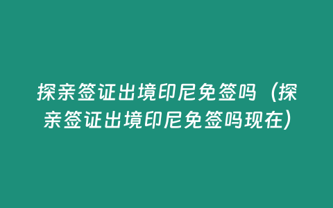 探親簽證出境印尼免簽嗎（探親簽證出境印尼免簽嗎現在）