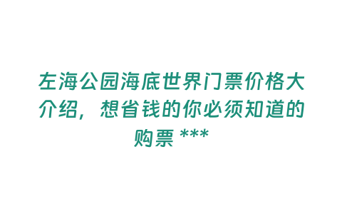 左海公園海底世界門票價格大介紹，想省錢的你必須知道的購票 ***