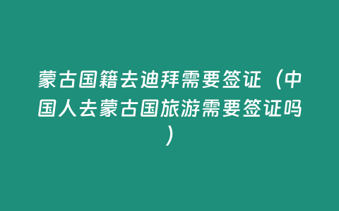 蒙古國籍去迪拜需要簽證（中國人去蒙古國旅游需要簽證嗎）