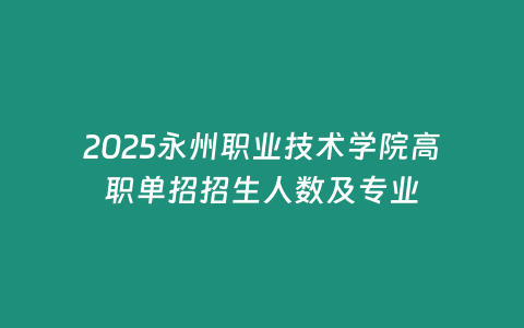 2025永州職業技術學院高職單招招生人數及專業