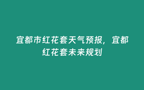 宜都市紅花套天氣預報，宜都紅花套未來規劃