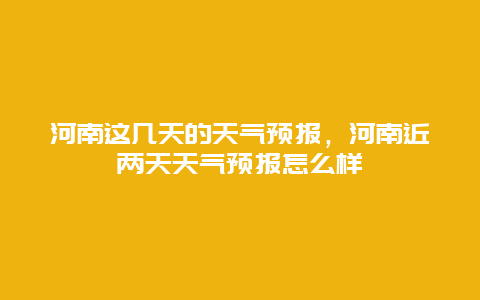 河南這幾天的天氣預報，河南近兩天天氣預報怎么樣