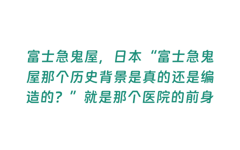 富士急鬼屋，日本“富士急鬼屋那個歷史背景是真的還是編造的？”就是那個醫院的前身