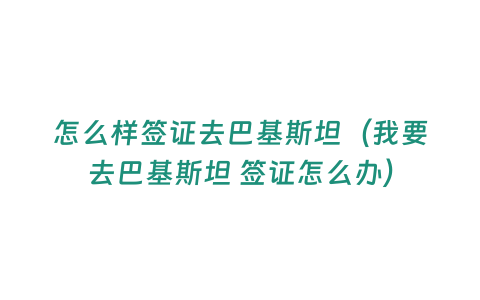 怎么樣簽證去巴基斯坦（我要去巴基斯坦 簽證怎么辦）