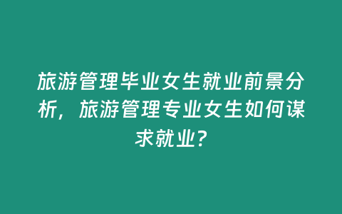 旅游管理畢業(yè)女生就業(yè)前景分析，旅游管理專業(yè)女生如何謀求就業(yè)？