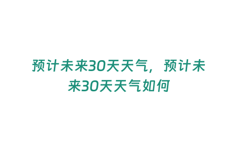 預(yù)計(jì)未來30天天氣，預(yù)計(jì)未來30天天氣如何