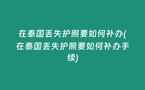 在泰國丟失護照要如何補辦(在泰國丟失護照要如何補辦手續)