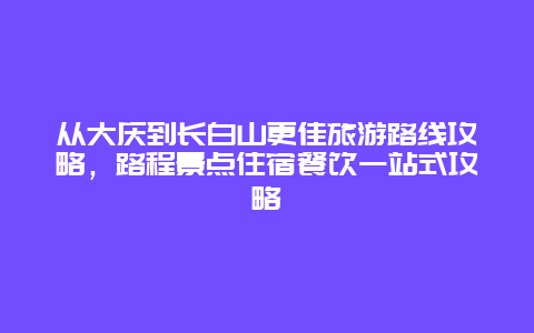 從大慶到長白山更佳旅游路線攻略，路程景點住宿餐飲一站式攻略