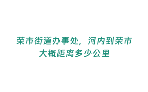 榮市街道辦事處，河內(nèi)到榮市大概距離多少公里