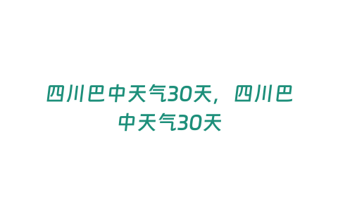 四川巴中天氣30天，四川巴中天氣30天