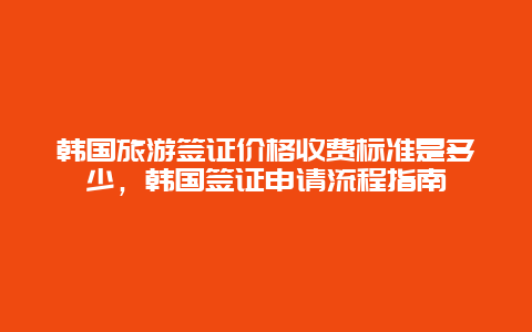 韓國旅游簽證價格收費標準是多少，韓國簽證申請流程指南