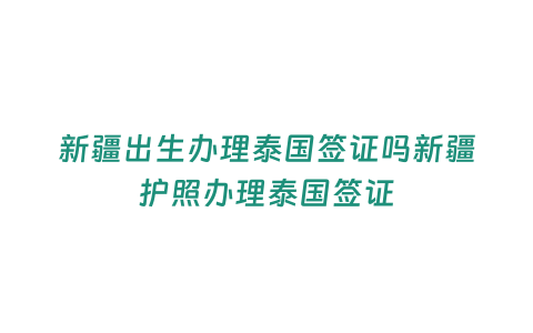 新疆出生辦理泰國簽證嗎新疆護(hù)照辦理泰國簽證