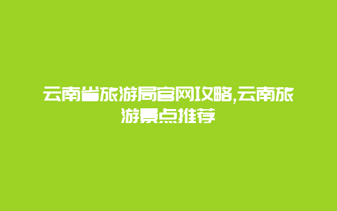 云南省旅游局官網攻略,云南旅游景點推薦