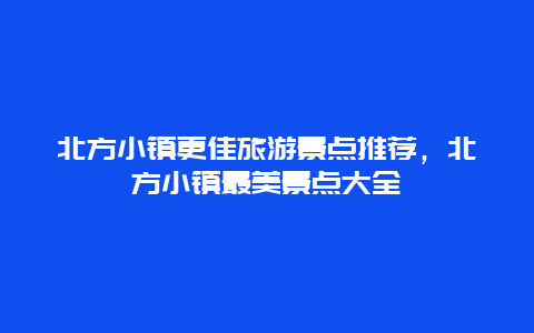 北方小鎮(zhèn)更佳旅游景點(diǎn)推薦，北方小鎮(zhèn)最美景點(diǎn)大全