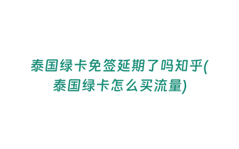 泰國綠卡免簽延期了嗎知乎(泰國綠卡怎么買流量)