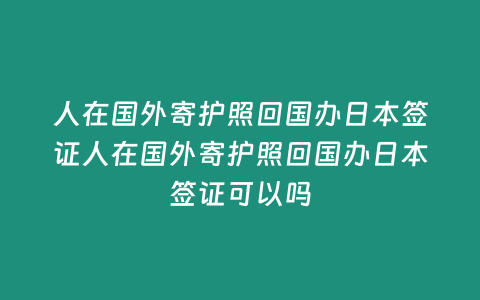 人在國外寄護照回國辦日本簽證人在國外寄護照回國辦日本簽證可以嗎