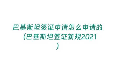 巴基斯坦簽證申請(qǐng)?jiān)趺瓷暾?qǐng)的（巴基斯坦簽證新規(guī)2021）