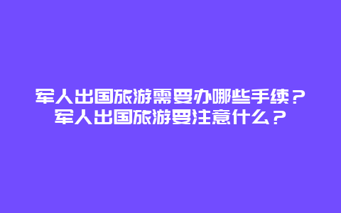 軍人出國旅游需要辦哪些手續？軍人出國旅游要注意什么？