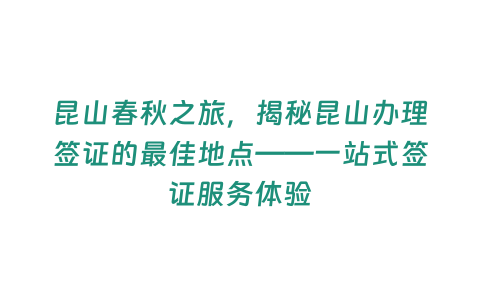 昆山春秋之旅，揭秘昆山辦理簽證的最佳地點——一站式簽證服務體驗