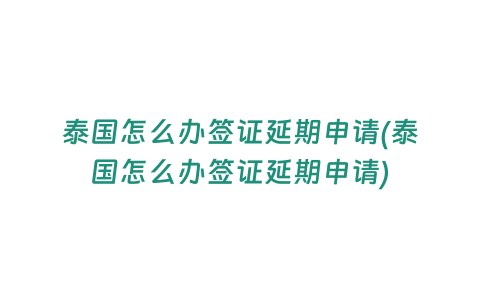 泰國怎么辦簽證延期申請(泰國怎么辦簽證延期申請)