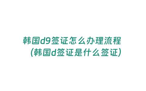 韓國(guó)d9簽證怎么辦理流程 （韓國(guó)d簽證是什么簽證）