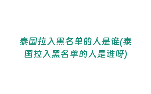 泰國拉入黑名單的人是誰(泰國拉入黑名單的人是誰呀)