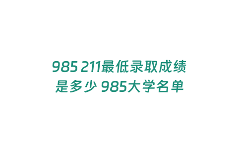 985 211最低錄取成績(jī)是多少 985大學(xué)名單