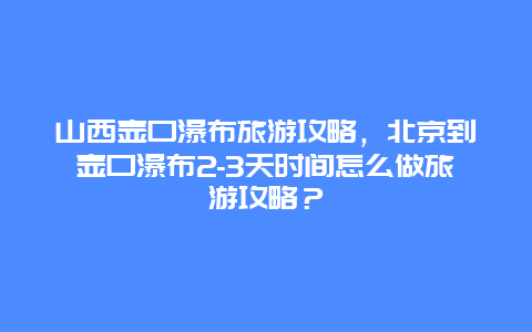 山西壺口瀑布旅游攻略，北京到壺口瀑布2-3天時間怎么做旅游攻略？