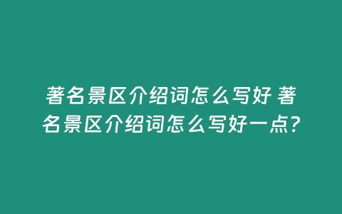 著名景區(qū)介紹詞怎么寫(xiě)好 著名景區(qū)介紹詞怎么寫(xiě)好一點(diǎn)？