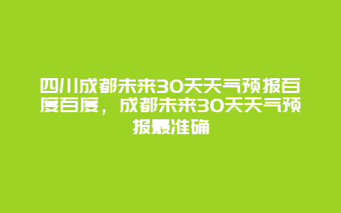 四川成都未來30天天氣預報百度百度，成都未來30天天氣預報最準確