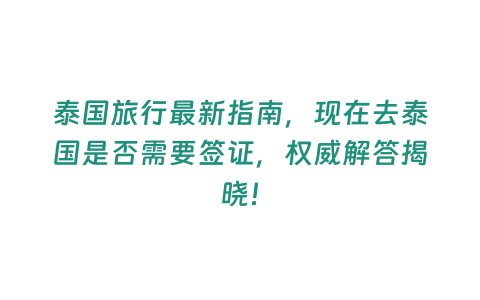 泰國旅行最新指南，現(xiàn)在去泰國是否需要簽證，權(quán)威解答揭曉！