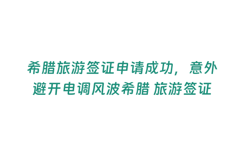 希臘旅游簽證申請(qǐng)成功，意外避開(kāi)電調(diào)風(fēng)波希臘 旅游簽證