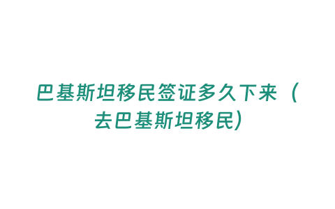 巴基斯坦移民簽證多久下來(lái)（去巴基斯坦移民）