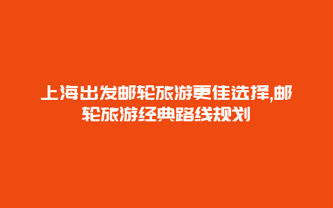 上海出發郵輪旅游更佳選擇,郵輪旅游經典路線規劃