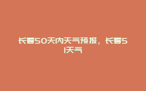 長春50天內天氣預報，長春51天氣