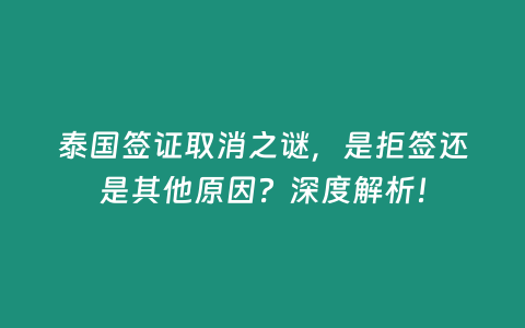 泰國簽證取消之謎，是拒簽還是其他原因？深度解析！