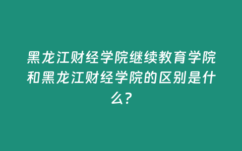 黑龍江財經學院繼續教育學院和黑龍江財經學院的區別是什么？