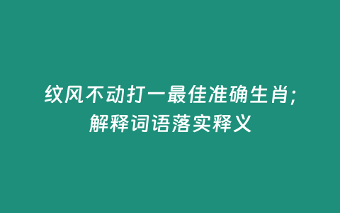 紋風不動打一最佳準確生肖；解釋詞語落實釋義