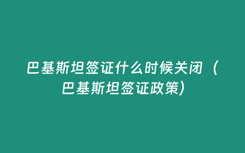 巴基斯坦簽證什么時候關閉（巴基斯坦簽證政策）