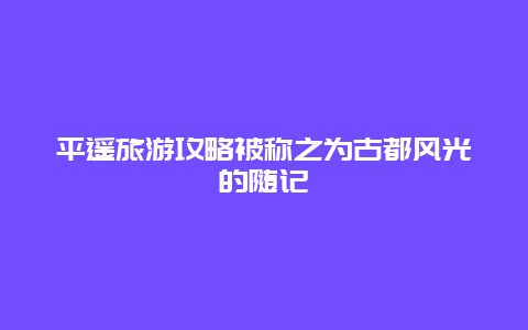 平遙旅游攻略被稱之為古都風光的隨記