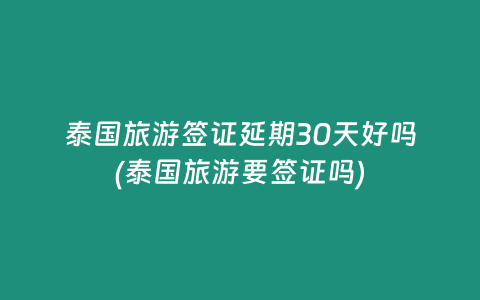 泰國旅游簽證延期30天好嗎(泰國旅游要簽證嗎)