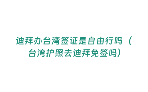 迪拜辦臺(tái)灣簽證是自由行嗎（臺(tái)灣護(hù)照去迪拜免簽嗎）