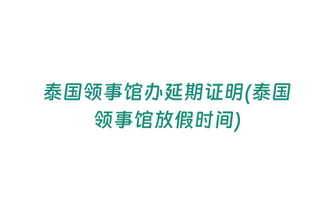 泰國(guó)領(lǐng)事館辦延期證明(泰國(guó)領(lǐng)事館放假時(shí)間)