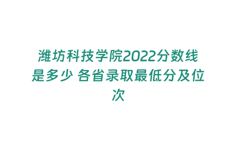 濰坊科技學(xué)院2022分?jǐn)?shù)線是多少 各省錄取最低分及位次