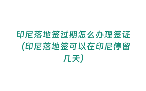 印尼落地簽過期怎么辦理簽證（印尼落地簽可以在印尼停留幾天）