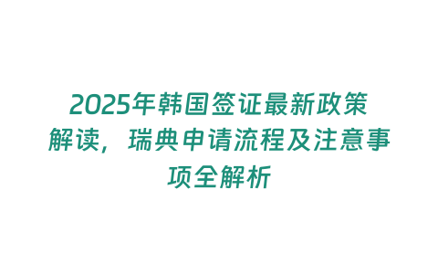 2025年韓國簽證最新政策解讀，瑞典申請流程及注意事項全解析