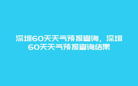 深圳60天天氣預報查詢，深圳60天天氣預報查詢結果