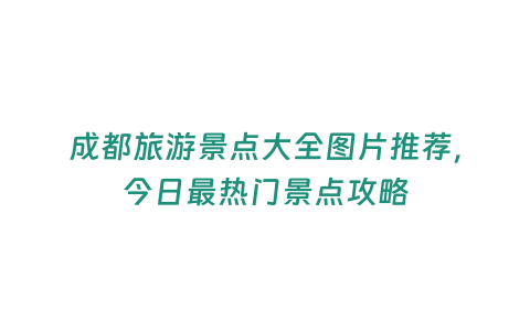 成都旅游景點大全圖片推薦，今日最熱門景點攻略