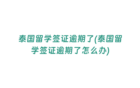 泰國(guó)留學(xué)簽證逾期了(泰國(guó)留學(xué)簽證逾期了怎么辦)