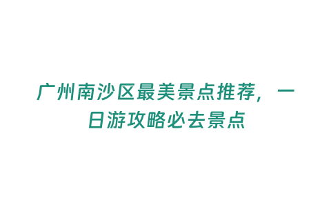 廣州南沙區最美景點推薦，一日游攻略必去景點